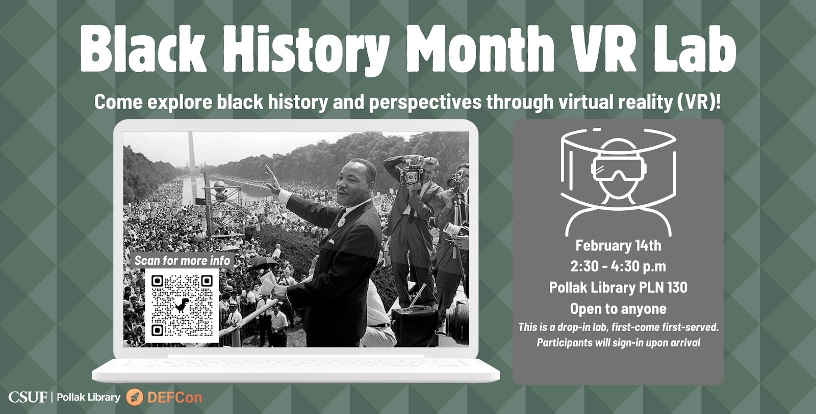 illustration of a laptop with the historical photo of Martin Luther King, Jr. waving over the crowd at the National Mall in the 1963 March on Washington. To the right side, there is an icon of a person wearing virtual reality goggles. The text on the image reads: Black History Month VR Lab: Come explore black history and perspectives through virtual reality (VR)! Feburary 14th, 2:30 to 4:30pm. Pollak Library room PLN 130. Open to anyone. This is a drop-in lab, first-come first-served. Participants will sign-in upon arrival. Sponsored by CSUF Pollak Library and DEF-Con.
